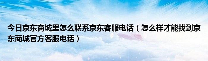 今日京东商城里怎么联系京东客服电话（怎么样才能找到京东商城官方客服电话）