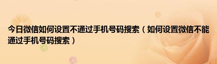 今日微信如何设置不通过手机号码搜索（如何设置微信不能通过手机号码搜索）