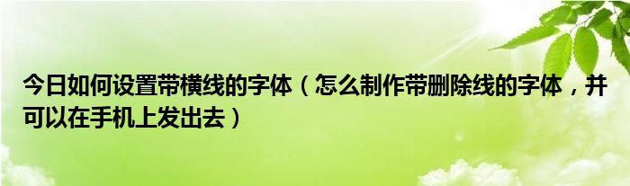 今日如何设置带横线的字体（怎么制作带删除线的字体，并可以在手机上发出去）