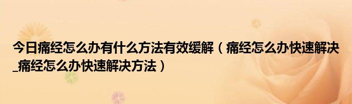 今日痛经怎么办有什么方法有效缓解（痛经怎么办快速解决_痛经怎么办快速解决方法）