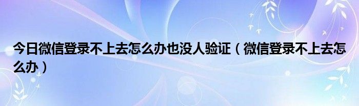 今日微信登录不上去怎么办也没人验证（微信登录不上去怎么办）