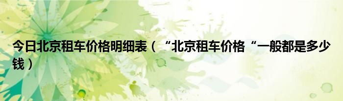 今日北京租车价格明细表（“北京租车价格“一般都是多少钱）