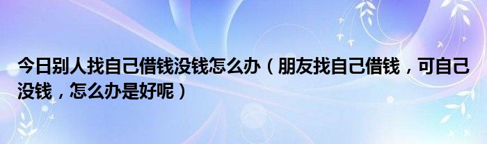 今日别人找自己借钱没钱怎么办（朋友找自己借钱，可自己没钱，怎么办是好呢）