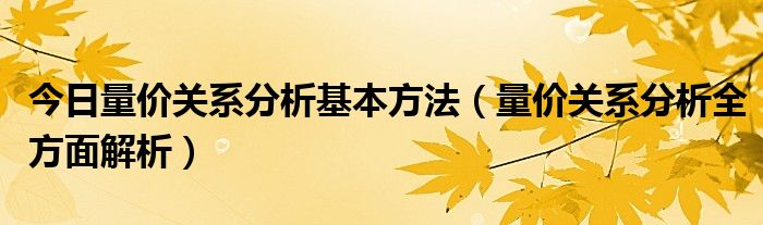 今日量价关系分析基本方法（量价关系分析全方面解析）