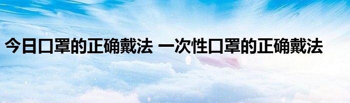 今日口罩的正确戴法 一次性口罩的正确戴法 