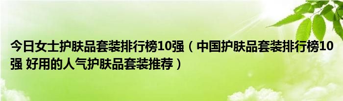 今日女士护肤品套装排行榜10强（中国护肤品套装排行榜10强 好用的人气护肤品套装推荐）