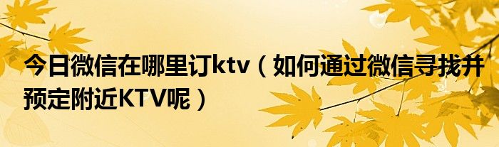 今日微信在哪里订ktv（如何通过微信寻找并预定附近KTV呢）