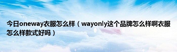 今日oneway衣服怎么样（wayonly这个品牌怎么样啊衣服怎么样款式好吗）