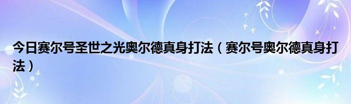 今日赛尔号圣世之光奥尔德真身打法（赛尔号奥尔德真身打法）