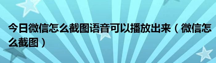 今日微信怎么截图语音可以播放出来（微信怎么截图）