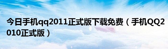 今日手机qq2011正式版下载免费（手机QQ2010正式版）