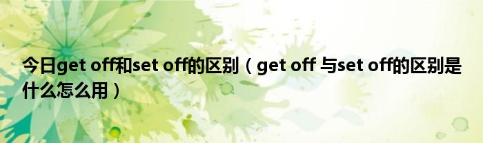 今日get off和set off的区别（get off 与set off的区别是什么怎么用）