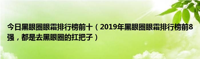 今日黑眼圈眼霜排行榜前十（2019年黑眼圈眼霜排行榜前8强，都是去黑眼圈的扛把子）