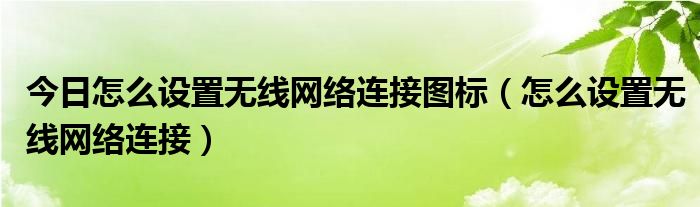 今日怎么设置无线网络连接图标（怎么设置无线网络连接）