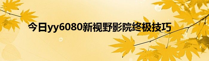 今日yy6080新视野影院终极技巧