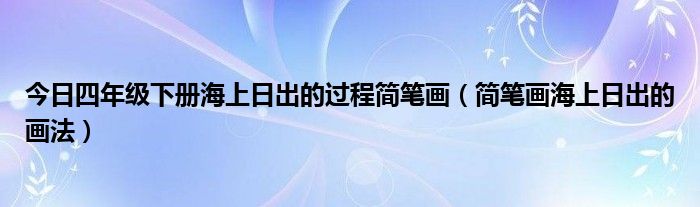 今日四年级下册海上日出的过程简笔画（简笔画海上日出的画法）