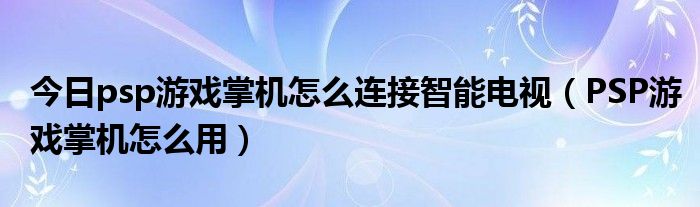 今日psp游戏掌机怎么连接智能电视（PSP游戏掌机怎么用）