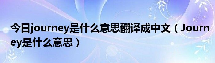 今日journey是什么意思翻译成中文（Journey是什么意思）