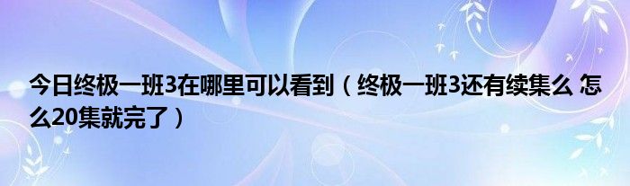 今日终极一班3在哪里可以看到（终极一班3还有续集么 怎么20集就完了）