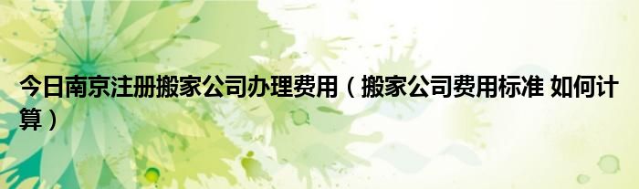 今日南京注册搬家公司办理费用（搬家公司费用标准 如何计算）