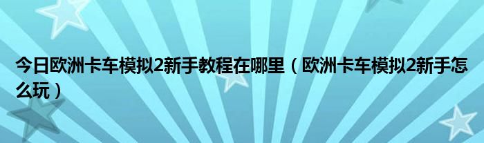 今日欧洲卡车模拟2新手教程在哪里（欧洲卡车模拟2新手怎么玩）