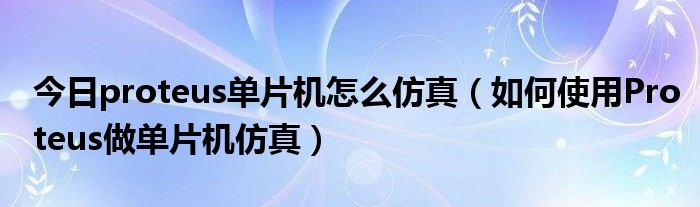 今日proteus单片机怎么仿真（如何使用Proteus做单片机仿真）