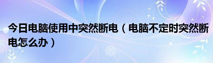 今日电脑使用中突然断电（电脑不定时突然断电怎么办）