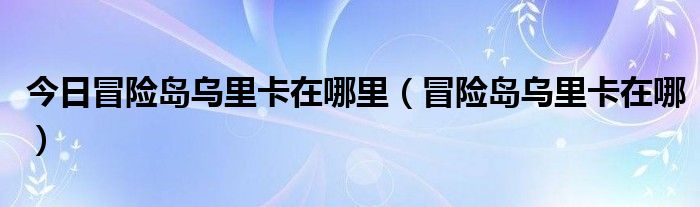 今日冒险岛乌里卡在哪里（冒险岛乌里卡在哪）