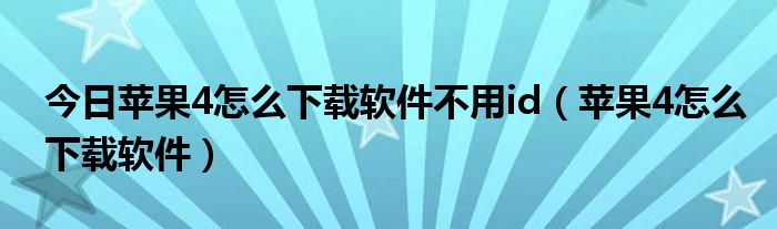 今日苹果4怎么下载软件不用id（苹果4怎么下载软件）