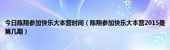 今日陈翔参加快乐大本营时间（陈翔参加快乐大本营2015是第几期）