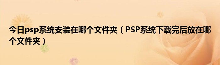 今日psp系统安装在哪个文件夹（PSP系统下载完后放在哪个文件夹）