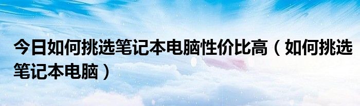 今日如何挑选笔记本电脑性价比高（如何挑选笔记本电脑）