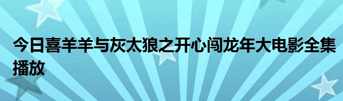 今日喜羊羊与灰太狼之开心闯龙年大电影全集播放