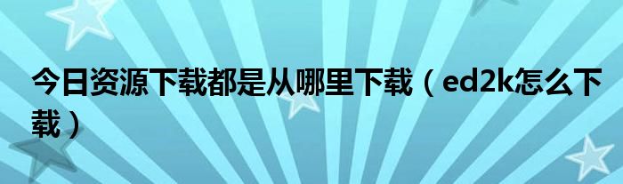 今日资源下载都是从哪里下载（ed2k怎么下载）