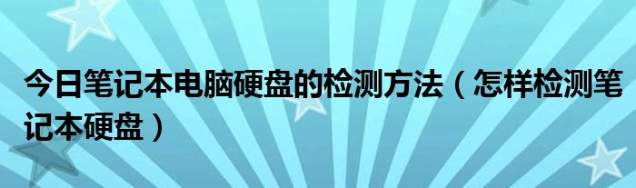 今日笔记本电脑硬盘的检测方法（怎样检测笔记本硬盘）