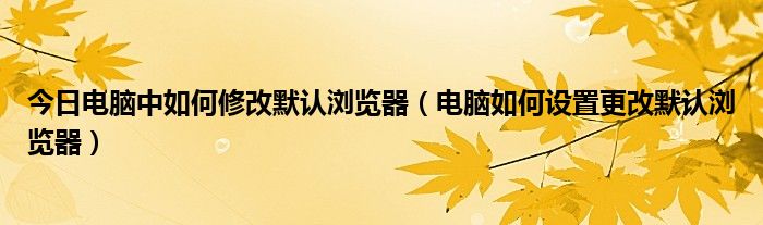 今日电脑中如何修改默认浏览器（电脑如何设置更改默认浏览器）