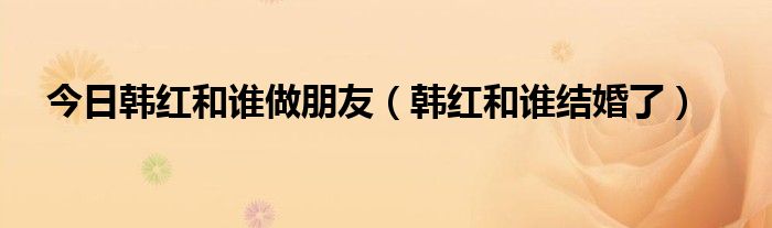 今日韩红和谁做朋友（韩红和谁结婚了）