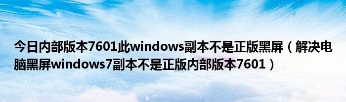 今日内部版本7601此windows副本不是正版黑屏（解决电脑黑屏windows7副本不是正版内部版本7601）