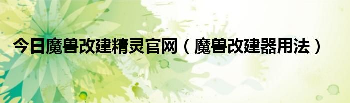 今日魔兽改建精灵官网（魔兽改建器用法）