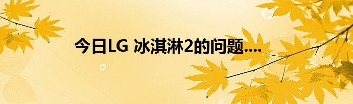 今日LG 冰淇淋2的问题....