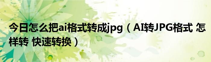 今日怎么把ai格式转成jpg（AI转JPG格式 怎样转 快速转换）