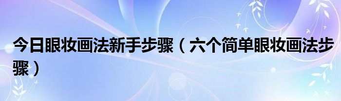 今日眼妆画法新手步骤（六个简单眼妆画法步骤）