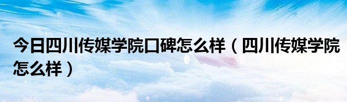 今日四川传媒学院口碑怎么样（四川传媒学院怎么样）