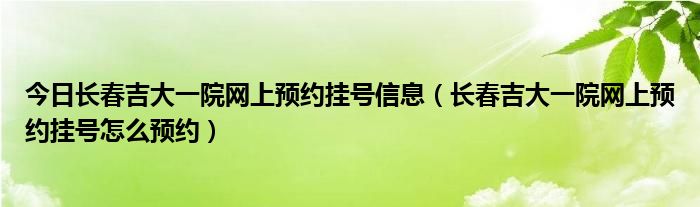 今日长春吉大一院网上预约挂号信息（长春吉大一院网上预约挂号怎么预约）