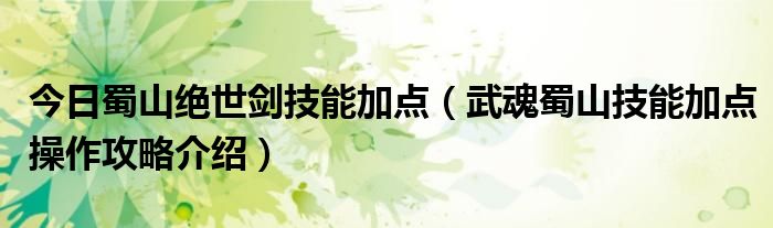 今日蜀山绝世剑技能加点（武魂蜀山技能加点操作攻略介绍）