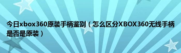 今日xbox360原装手柄鉴别（怎么区分XBOX360无线手柄是否是原装）