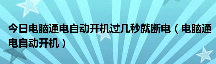 今日电脑通电自动开机过几秒就断电（电脑通电自动开机）