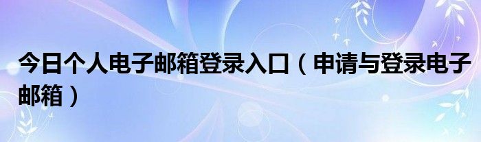 今日个人电子邮箱登录入口（申请与登录电子邮箱）