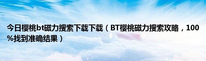 今日樱桃bt磁力搜索下载下载（BT樱桃磁力搜索攻略，100%找到准确结果）