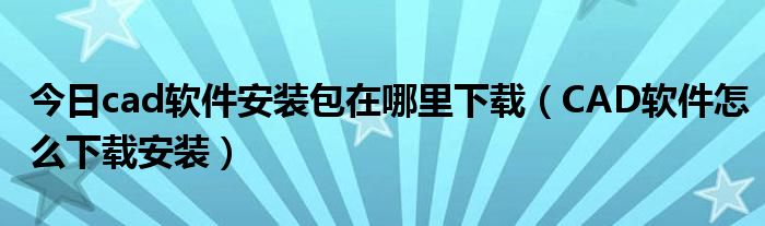 今日cad软件安装包在哪里下载（CAD软件怎么下载安装）